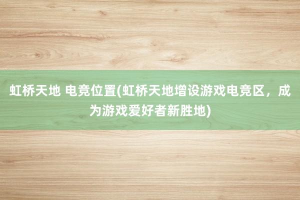 虹桥天地 电竞位置(虹桥天地增设游戏电竞区，成为游戏爱好者新胜地)