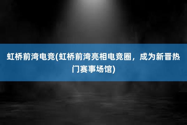 虹桥前湾电竞(虹桥前湾亮相电竞圈，成为新晋热门赛事场馆)