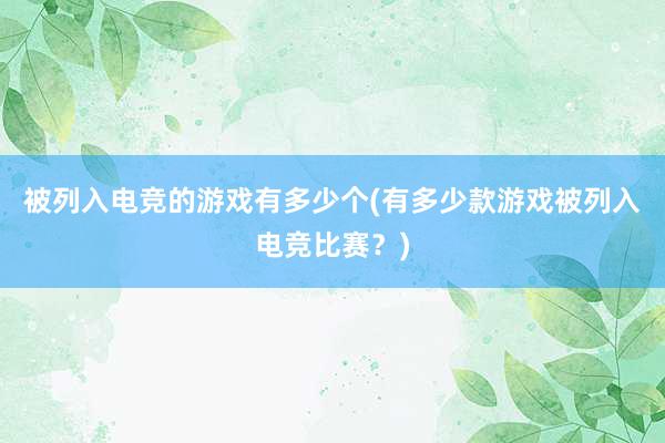 被列入电竞的游戏有多少个(有多少款游戏被列入电竞比赛？)