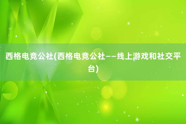 西格电竞公社(西格电竞公社——线上游戏和社交平台)