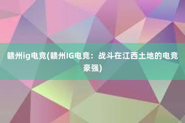 赣州ig电竞(赣州IG电竞：战斗在江西土地的电竞豪强)