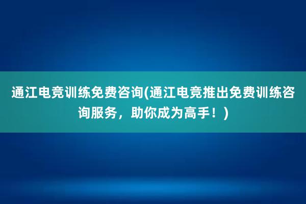 通江电竞训练免费咨询(通江电竞推出免费训练咨询服务，助你成为高手！)