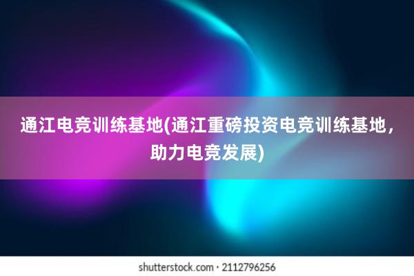 通江电竞训练基地(通江重磅投资电竞训练基地，助力电竞发展)