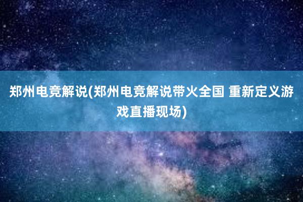 郑州电竞解说(郑州电竞解说带火全国 重新定义游戏直播现场)