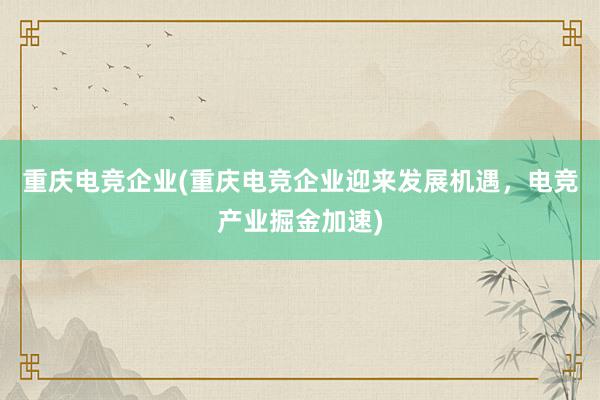 重庆电竞企业(重庆电竞企业迎来发展机遇，电竞产业掘金加速)