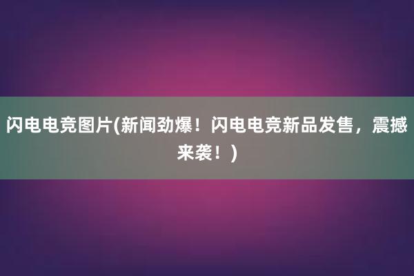 闪电电竞图片(新闻劲爆！闪电电竞新品发售，震撼来袭！)