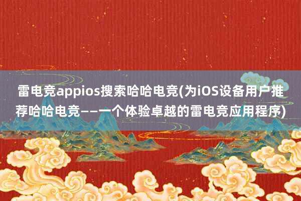 雷电竞appios搜索哈哈电竞(为iOS设备用户推荐哈哈电竞——一个体验卓越的雷电竞应用程序)