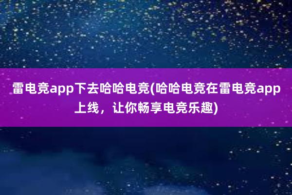 雷电竞app下去哈哈电竞(哈哈电竞在雷电竞app上线，让你畅享电竞乐趣)