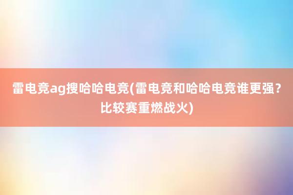 雷电竞ag搜哈哈电竞(雷电竞和哈哈电竞谁更强？比较赛重燃战火)