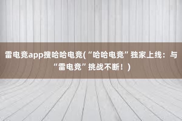 雷电竞app搜哈哈电竞(“哈哈电竞”独家上线：与“雷电竞”挑战不断！)