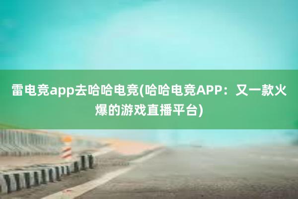 雷电竞app去哈哈电竞(哈哈电竞APP：又一款火爆的游戏直播平台)