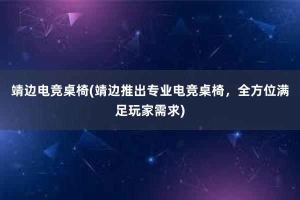 靖边电竞桌椅(靖边推出专业电竞桌椅，全方位满足玩家需求)