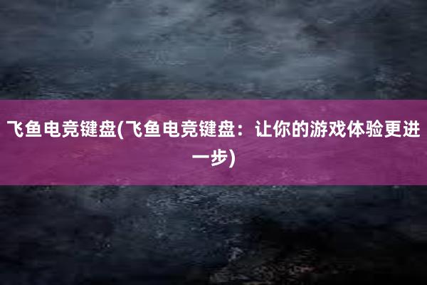 飞鱼电竞键盘(飞鱼电竞键盘：让你的游戏体验更进一步)