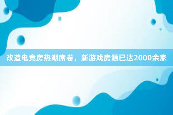 改造电竞房热潮席卷，新游戏房源已达2000余家