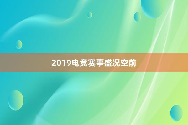 2019电竞赛事盛况空前