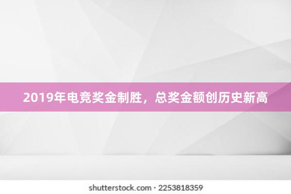 2019年电竞奖金制胜，总奖金额创历史新高