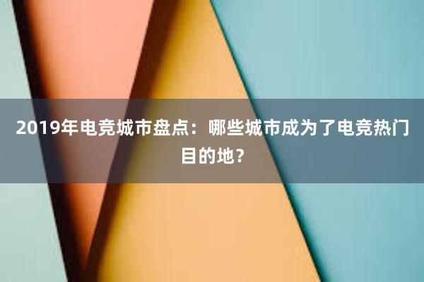 2019年电竞城市盘点：哪些城市成为了电竞热门目的地？