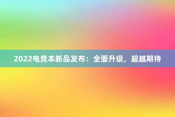 2022电竞本新品发布：全面升级，超越期待