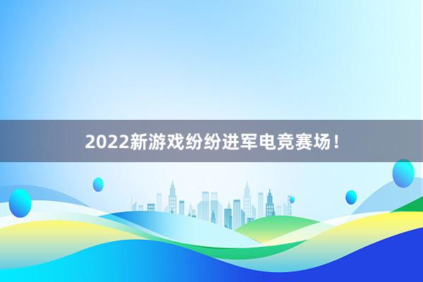 2022新游戏纷纷进军电竞赛场！