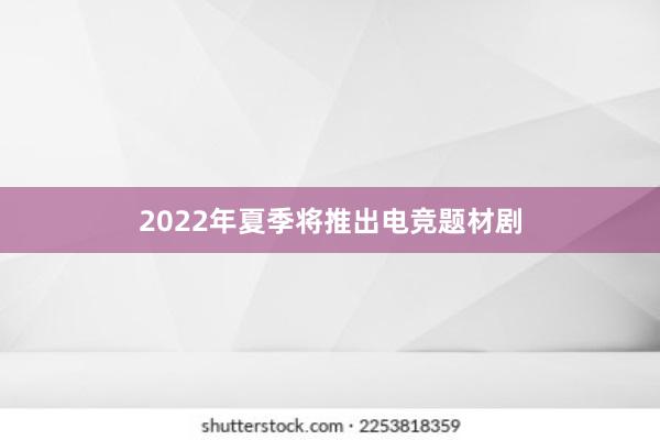 2022年夏季将推出电竞题材剧