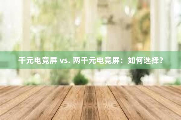 千元电竞屏 vs. 两千元电竞屏：如何选择？