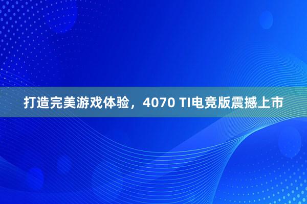 打造完美游戏体验，4070 TI电竞版震撼上市