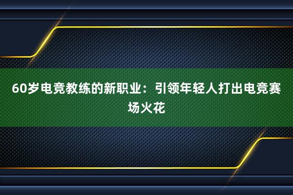 60岁电竞教练的新职业：引领年轻人打出电竞赛场火花