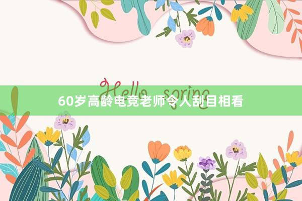 60岁高龄电竞老师令人刮目相看