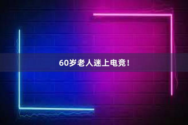 60岁老人迷上电竞！