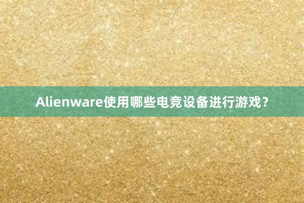 Alienware使用哪些电竞设备进行游戏？