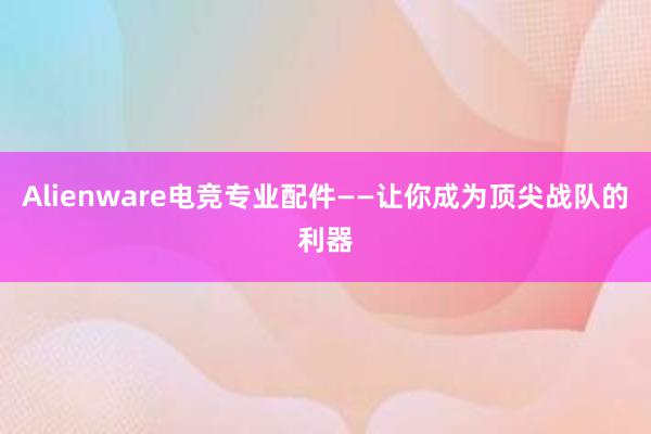 Alienware电竞专业配件——让你成为顶尖战队的利器