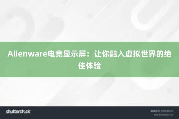 Alienware电竞显示屏：让你融入虚拟世界的绝佳体验