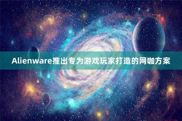 Alienware推出专为游戏玩家打造的网咖方案