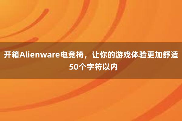 开箱Alienware电竞椅，让你的游戏体验更加舒适  50个字符以内