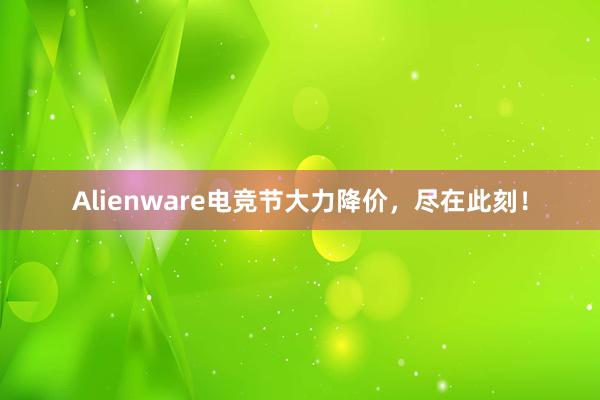 Alienware电竞节大力降价，尽在此刻！