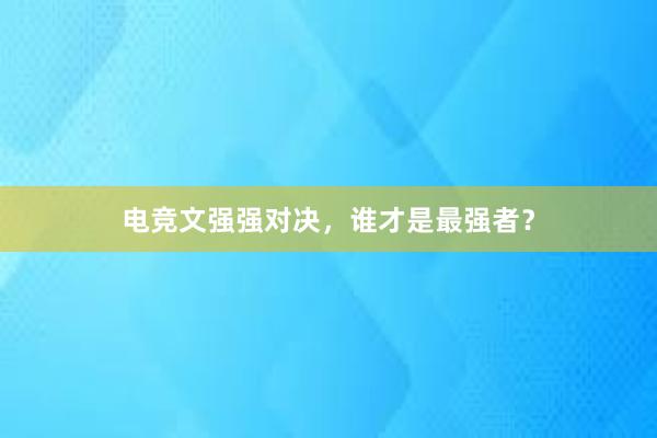 电竞文强强对决，谁才是最强者？