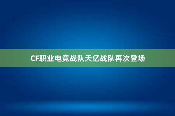 CF职业电竞战队天亿战队再次登场