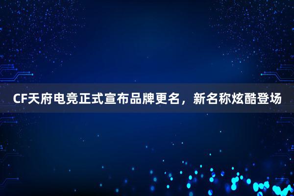 CF天府电竞正式宣布品牌更名，新名称炫酷登场