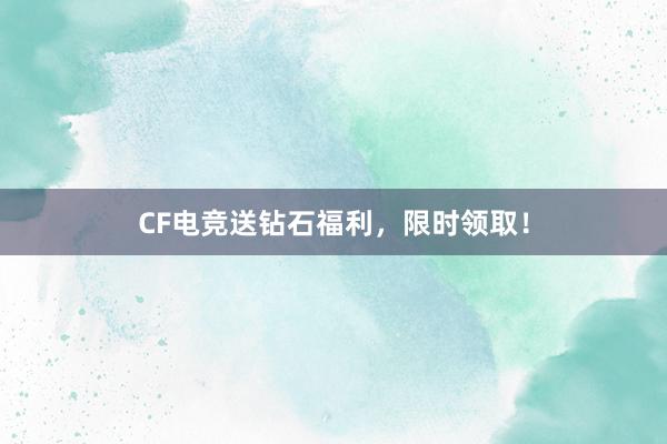 CF电竞送钻石福利，限时领取！