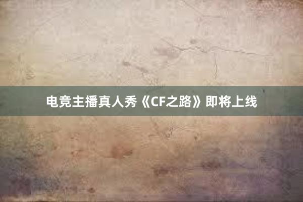 电竞主播真人秀《CF之路》即将上线