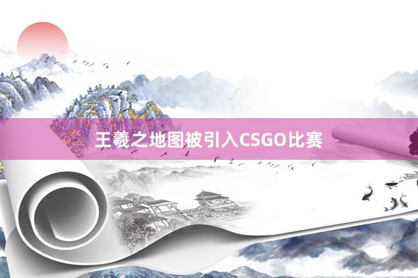 王羲之地图被引入CSGO比赛