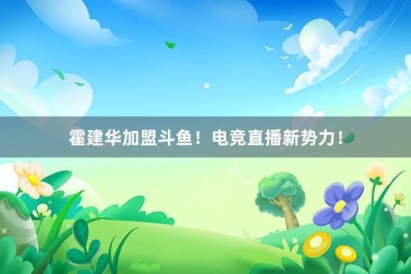 霍建华加盟斗鱼！电竞直播新势力！