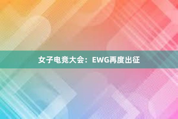 女子电竞大会：EWG再度出征