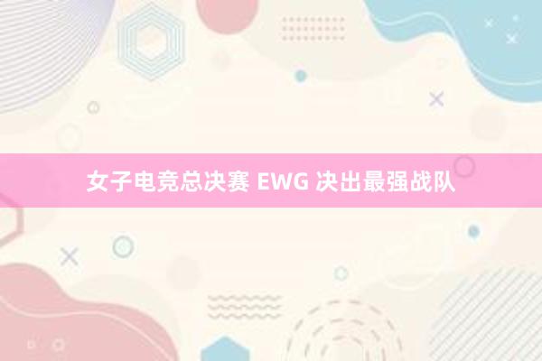 女子电竞总决赛 EWG 决出最强战队