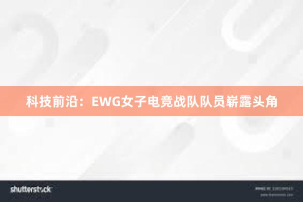 科技前沿：EWG女子电竞战队队员崭露头角