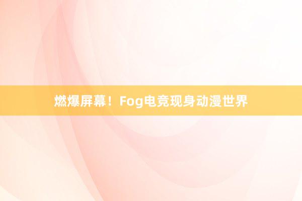 燃爆屏幕！Fog电竞现身动漫世界