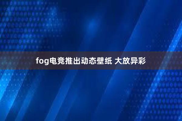 fog电竞推出动态壁纸 大放异彩