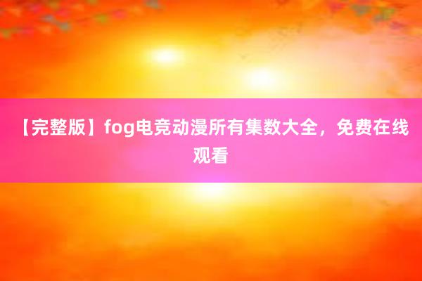 【完整版】fog电竞动漫所有集数大全，免费在线观看