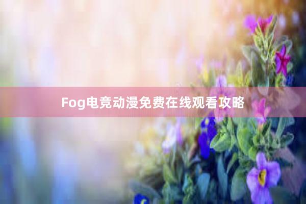 Fog电竞动漫免费在线观看攻略