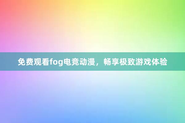 免费观看fog电竞动漫，畅享极致游戏体验